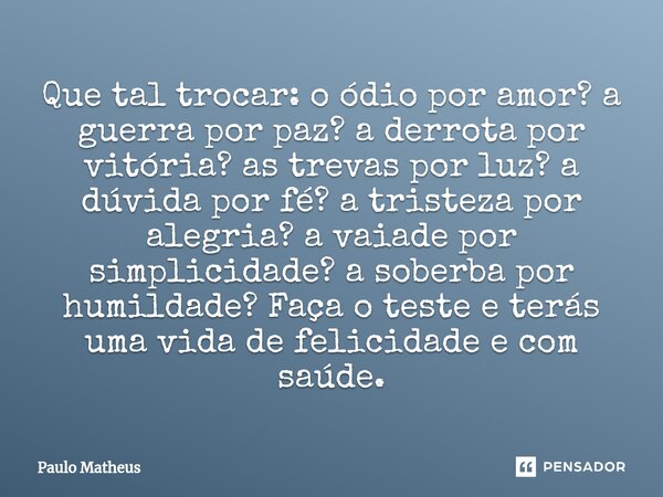 ⁠Que tal trocar: o ódio por amor? a guerra por paz? a derrota por vitória? as trevas por luz? a dúvida por fé? a tristeza por alegria? a vaiade por simplicidade... Frase de Paulo Matheus.