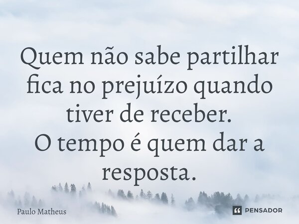 ⁠Quem não sabe partilhar fica no prejuízo quando tiver de receber. O tempo é quem dar a resposta.... Frase de Paulo Matheus.