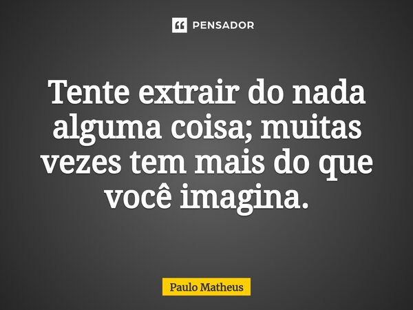 Tente extrair do nada alguma coisa; muitas vezes tem mais do que você imagina.... Frase de Paulo Matheus.