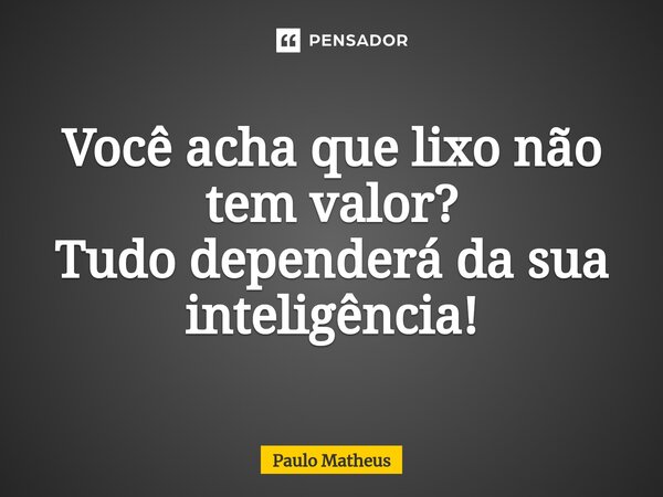 ⁠Você acha que lixo não tem valor? Tudo dependerá da sua inteligência!... Frase de Paulo Matheus.