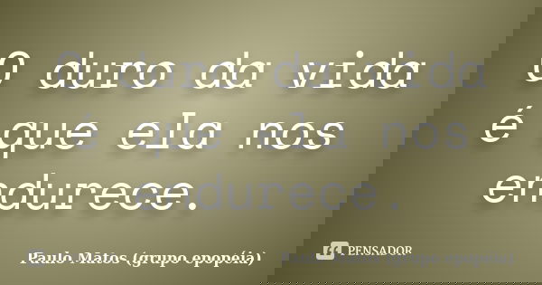 O duro da vida é que ela nos endurece.... Frase de Paulo Matos (grupo epopéia).
