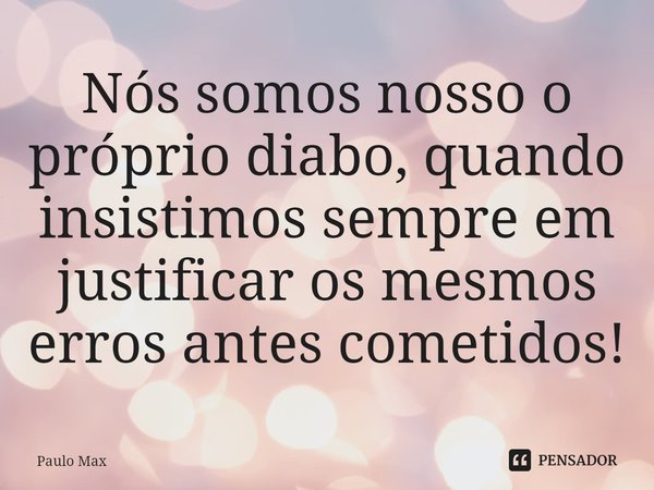 ⁠Nós somos nosso o próprio diabo, quando insistimos sempre em justificar os mesmos erros antes cometidos!... Frase de Paulo Max.