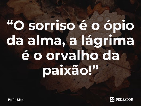 ⁠“O sorriso é o ópio da alma, a lágrima é o orvalho da paixão!”... Frase de Paulo Max.