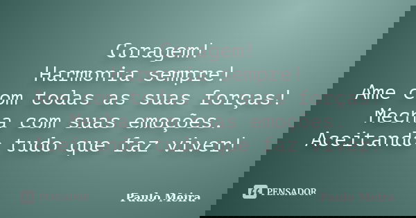 Coragem! Harmonia sempre! Ame com todas as suas forças! Mecha com suas emoções. Aceitando tudo que faz viver!... Frase de Paulo Meira.