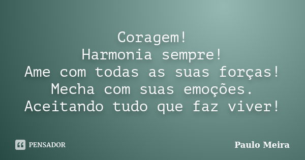 Coragem! Harmonia sempre! Ame com todas as suas forças! Mecha com suas emoções. Aceitando tudo que faz viver!... Frase de Paulo Meira.