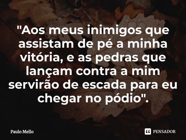 "Aos meus inimigos que assistam de pé a minha vitória, e as pedras que lançam contra a mim servirão de escada para eu chegar no pódio".... Frase de Paulo Mello.