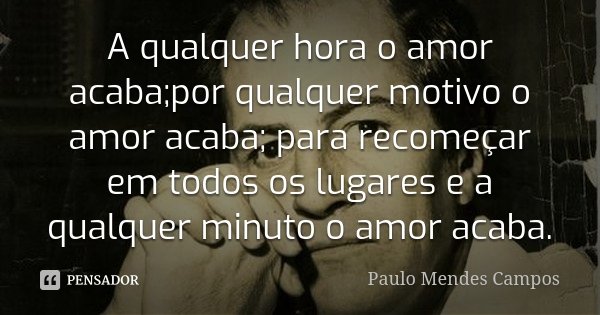 A qualquer hora o amor acaba;por qualquer motivo o amor acaba; para recomeçar em todos os lugares e a qualquer minuto o amor acaba.... Frase de Paulo Mendes Campos.