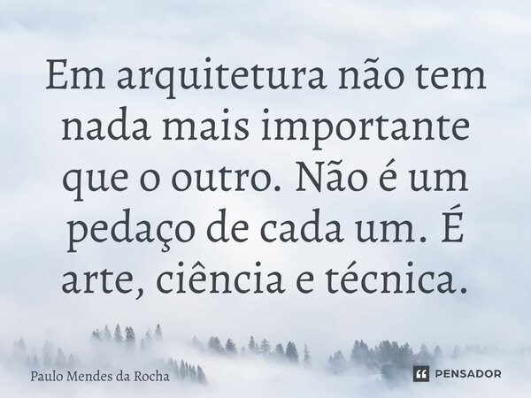 ⁠Em arquitetura não tem nada mais importante que o outro. Não é um pedaço de cada um. É arte, ciência e técnica.... Frase de Paulo Mendes da Rocha.