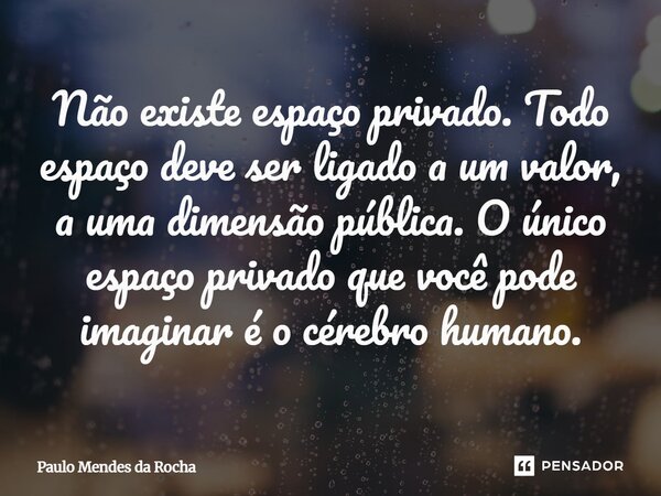 ⁠Não existe espaço privado. Todo espaço deve ser ligado a um valor, a uma dimensão pública. O único espaço privado que você pode imaginar é o cérebro humano.... Frase de Paulo Mendes da Rocha.
