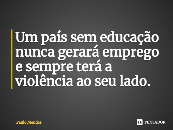 ⁠Um país sem educação nunca gerará emprego e sempre terá a violência ao seu lado.... Frase de Paulo Mendes.
