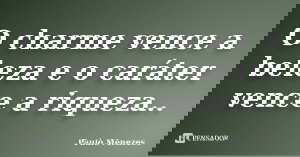 O charme vence a beleza e o caráter vence a riqueza..... Frase de Paulo Menezes.