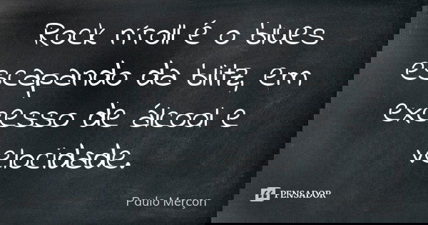Rock n´roll é o blues escapando da blitz, em excesso de álcool e velocidade.... Frase de Paulo Merçon.