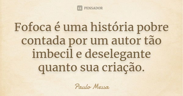 Fofoca é uma história pobre contada por um autor tão imbecil e deselegante quanto sua criação.... Frase de Paulo Messa.