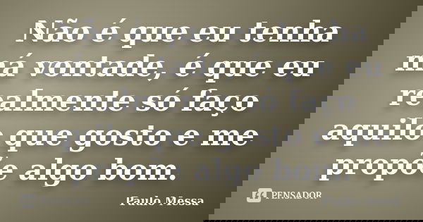 Não é que eu tenha má vontade, é que eu realmente só faço aquilo que gosto e me propõe algo bom.... Frase de Paulo Messa.