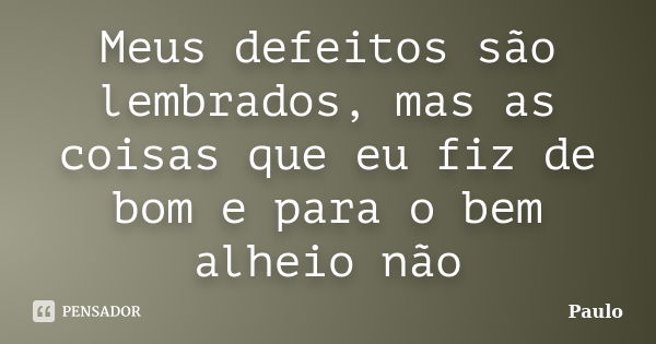 Meus defeitos são lembrados, mas as coisas que eu fiz de bom e para o bem alheio não... Frase de Paulo.