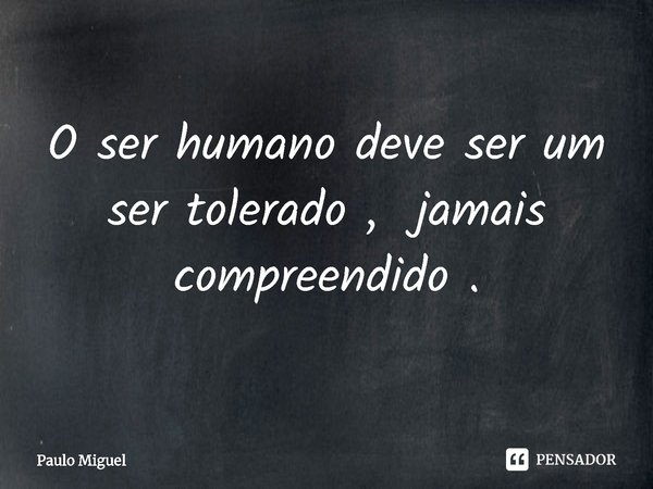 O ser humano deve ser um ser tolerado , jamais compreendido .... Frase de Paulo Miguel.