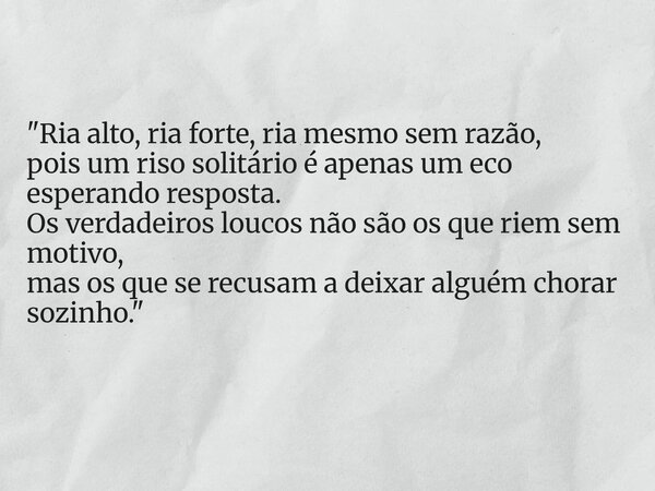 "Ria alto, ria forte, ria mesmo sem razão, pois um riso solitário é apenas um eco esperando resposta. Os verdadeiros loucos não são os que riem sem motivo... Frase de Paulo Milionário Na Situação.