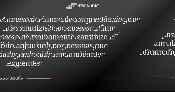 A maestria é uma das competências que irá conduzí-lo ao sucesso. É um processo de treinamento contínuo. É um hábito adquirido por pessoas que foram forjadas pel... Frase de Paulo Miller.