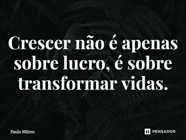 ⁠Crescer não é apenas sobre lucro, é sobre transformar vidas.... Frase de Paulo Milreu.
