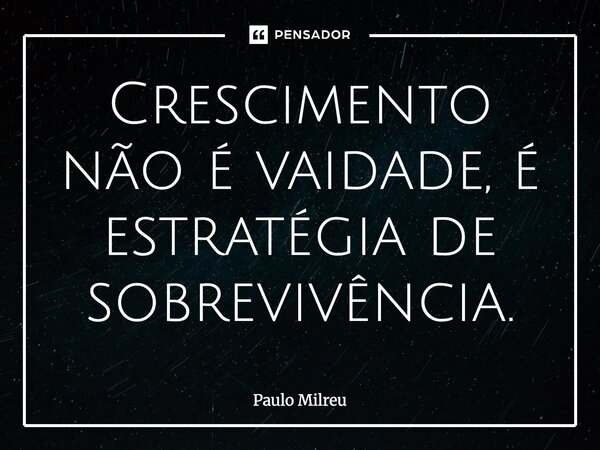 ⁠Crescimento não é vaidade, é estratégia de sobrevivência.... Frase de Paulo Milreu.