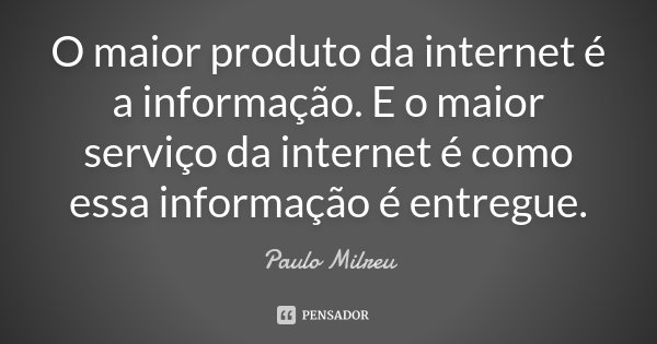 O maior produto da internet é a informação. E o maior serviço da internet é como essa informação é entregue.... Frase de Paulo Milreu.