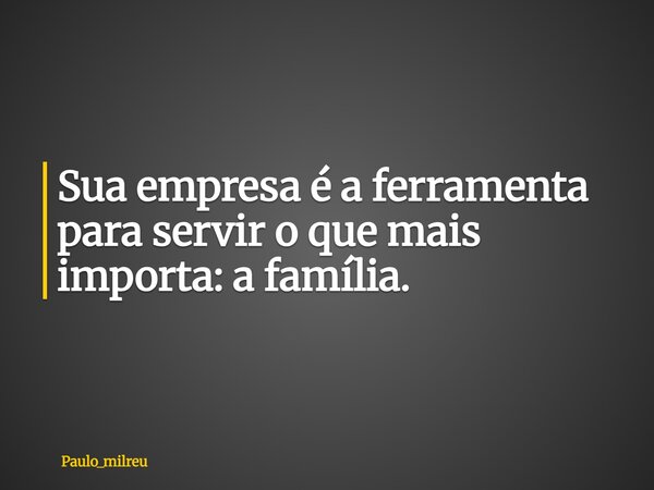 Sua empresa é a ferramenta para servir o que mais importa: a família.... Frase de paulo_milreu.