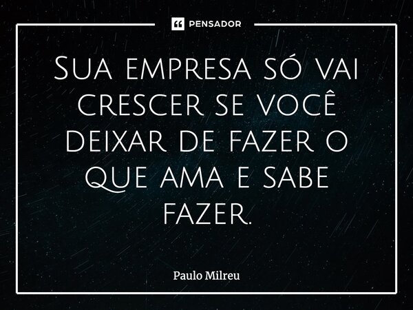 ⁠Sua empresa só vai crescer se você deixar de fazer o que ama e sabe fazer.... Frase de Paulo Milreu.