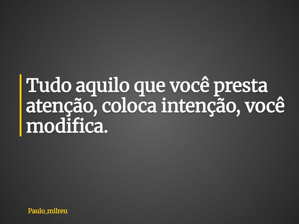 Tudo aquilo que você presta atenção, coloca intenção, você modifica.... Frase de paulo_milreu.