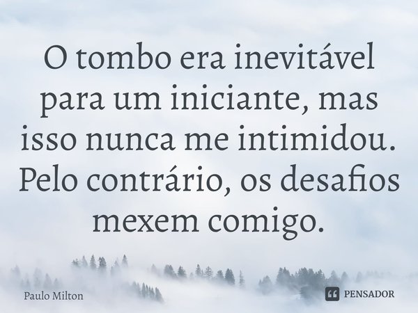 ⁠O tombo era inevitável para um iniciante, mas isso nunca me intimidou. Pelo contrário, os desafios mexem comigo.... Frase de Paulo Milton.