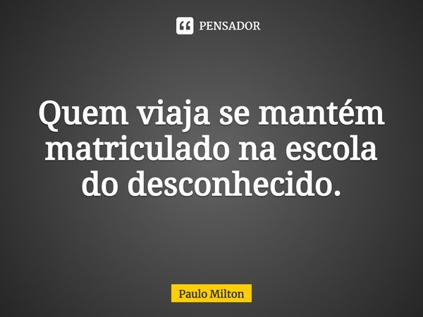 ⁠Quem viaja se mantém matriculado na escola do desconhecido.... Frase de Paulo Milton.