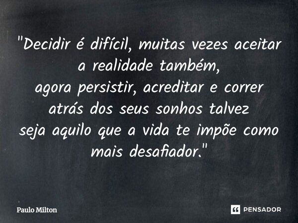 "Decidir é difícil, muitas vezes aceitar a realidade também, agora persistir, acreditar e correr atrás dos seus sonhos talvez seja aquilo que a vida te imp... Frase de Paulo Milton.