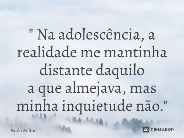 ⁠" Na adolescência, a realidade me mantinha distante daquilo a que almejava, mas minha inquietude não. "... Frase de Paulo Milton.
