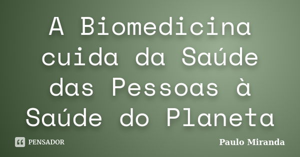 A Biomedicina cuida da Saúde das Pessoas à Saúde do Planeta... Frase de Paulo Miranda.