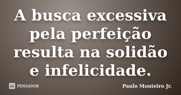 A busca excessiva pela perfeição resulta na solidão e infelicidade.... Frase de Paulo Monteiro Jr..