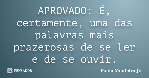 APROVADO: É, certamente, uma das palavras mais prazerosas de se ler e de se ouvir.... Frase de Paulo Monteiro Jr..