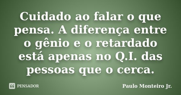 Cuidado ao falar o que pensa. A diferença entre o gênio e o retardado está apenas no Q.I. das pessoas que o cerca.... Frase de Paulo Monteiro Jr..