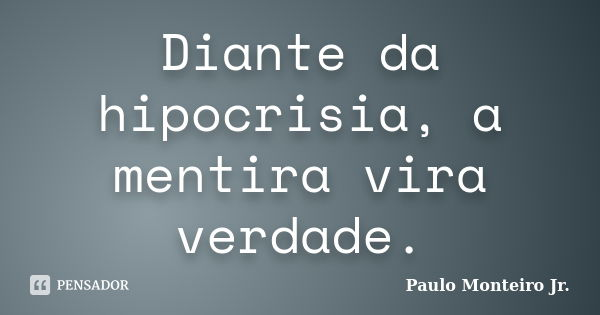 Diante da hipocrisia, a mentira vira verdade.... Frase de Paulo Monteiro Jr..