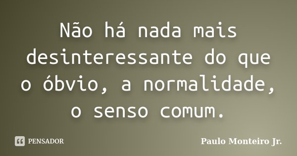 Não há nada mais desinteressante do que o óbvio, a normalidade, o senso comum.... Frase de Paulo Monteiro Jr..