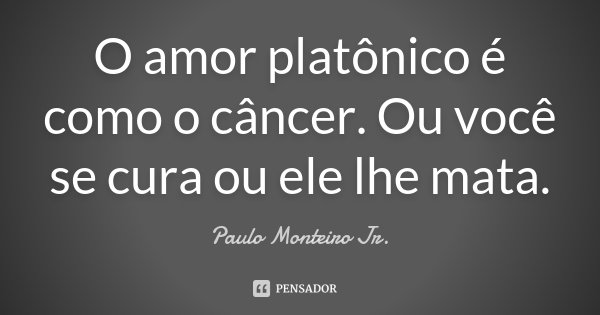 O amor platônico é como o câncer. Ou você se cura ou ele lhe mata.... Frase de Paulo Monteiro Jr..