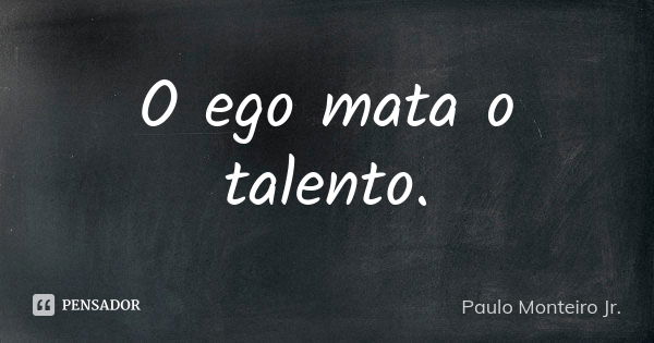 O ego mata o talento.... Frase de Paulo Monteiro Jr..