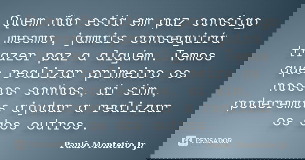 Quem não está em paz consigo mesmo, jamais conseguirá trazer paz a alguém. Temos que realizar primeiro os nossos sonhos, aí sim, poderemos ajudar a realizar os ... Frase de Paulo Monteiro Jr..