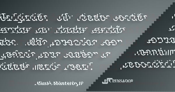 Religião. Ou todas estão certas ou todas estão erradas. Não precisa ser nenhum gênio pra saber a possibilidade mais real.... Frase de Paulo Monteiro Jr..