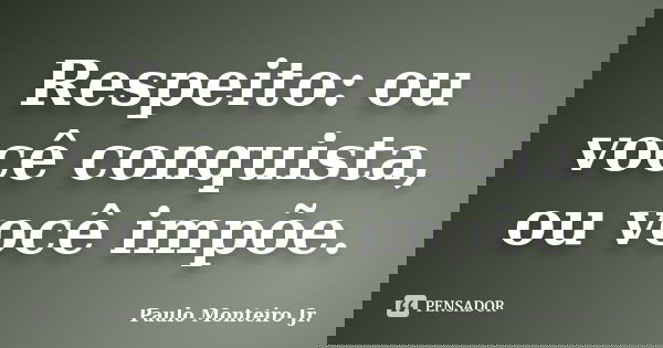 Respeito: ou você conquista, ou você impõe.... Frase de Paulo Monteiro Jr..
