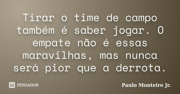 Tirar o time de campo também é saber jogar. O empate não é essas maravilhas, mas nunca será pior que a derrota.... Frase de Paulo Monteiro Jr..