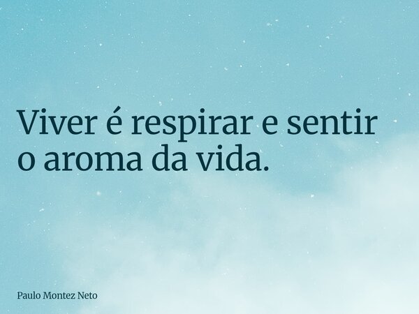 Viver é respirar e sentir o aroma da vida.... Frase de Paulo Montez Neto.