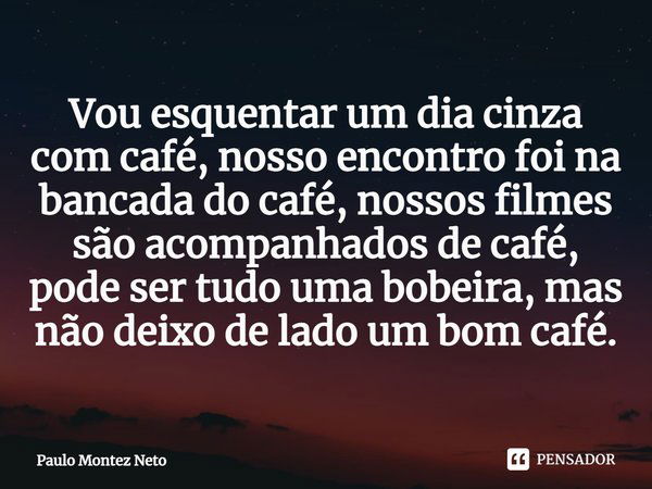 ⁠Vou esquentar um dia cinza com café, nosso encontro foi na bancada do café, nossos filmes são acompanhados de café, pode ser tudo uma bobeira, mas não deixo de... Frase de Paulo Montez Neto.