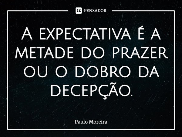 ⁠A expectativa é a metade do prazer ou o dobro da decepção.... Frase de Paulo Moreira.