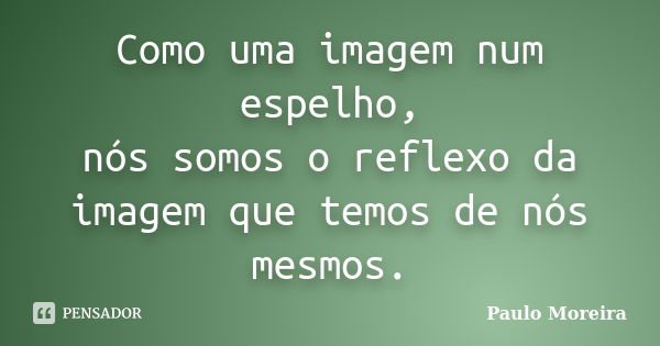 Como uma imagem num espelho, nós somos o reflexo da imagem que temos de nós mesmos.... Frase de Paulo Moreira.