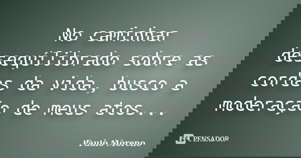 No caminhar desequílibrado sobre as cordas da vida, busco a moderação de meus atos...... Frase de Paulo Moreno.
