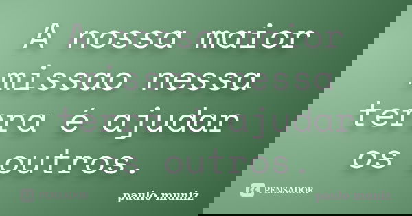 A nossa maior missao nessa terra é ajudar os outros.... Frase de Paulo muniz.